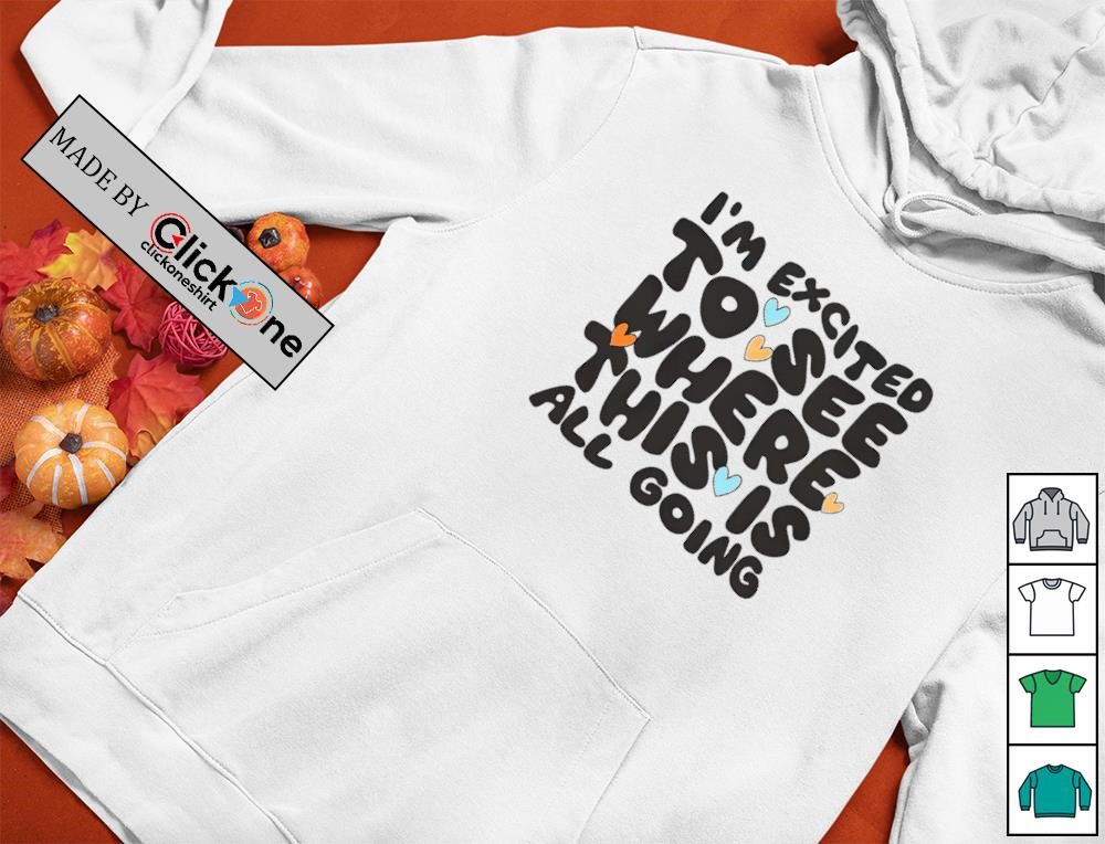 I’m excited to see where this is all going shirt