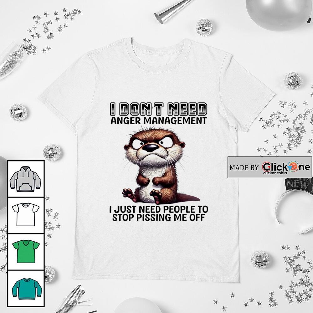писинг Otter I don't need anger management I just need people to stop pissing me  off shirt, hoodie, sweater, longsleeve and V-neck T-shirt