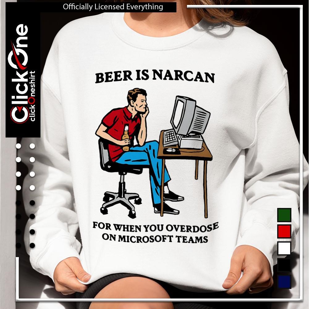 Beer is Narcan for when you overdose on Microsoft Teams meme shirt, hoodie,  sweater, longsleeve and V-neck T-shirt, image size:1000x1000